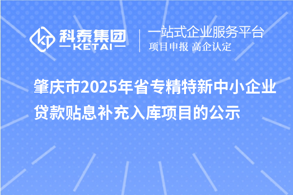 肇慶市2025年省<a href=http://www.xljuanlianmen.com/fuwu/zhuanjingtexin.html target=_blank class=infotextkey>專(zhuān)精特新中小企業(yè)</a>貸款貼息補(bǔ)充入庫(kù)項(xiàng)目的公示