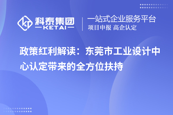 政策紅利解讀：東莞市工業(yè)設(shè)計(jì)中心認(rèn)定帶來的全方位扶持