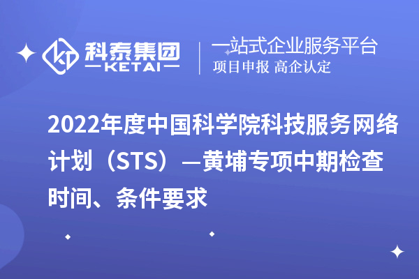 2022年度中國科學院科技服務網(wǎng)絡計劃（STS）—黃埔專項中期檢查時間、條件要求