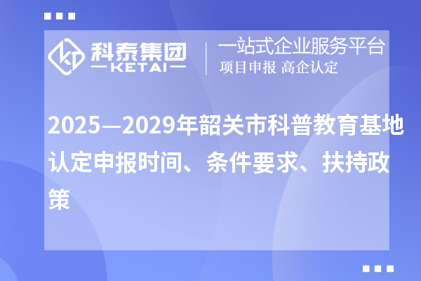 2025—2029年韶關(guān)市科普教育基地認(rèn)定申報(bào)時(shí)間、條件要求、扶持政策