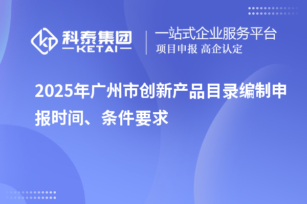 2025年廣州市創(chuàng)新產(chǎn)品目錄編制申報(bào)時(shí)間、條件要求