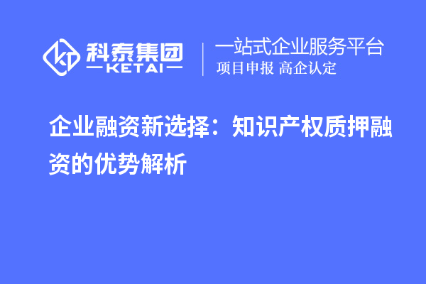  企業(yè)融資新選擇：知識(shí)產(chǎn)權(quán)質(zhì)押融資的優(yōu)勢解析