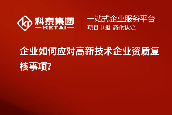 企業(yè)如何應對高新技術(shù)企業(yè)資質(zhì)復核事項？