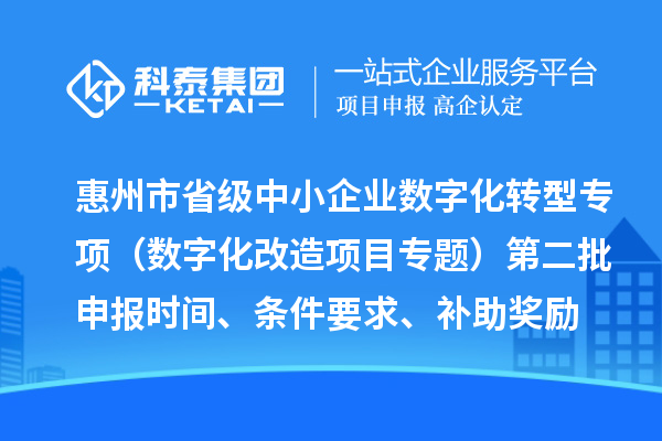 惠州市省級中小企業(yè)數(shù)字化轉(zhuǎn)型城市試點(diǎn)專項(xiàng)資金（數(shù)字化改造項(xiàng)目專題）第二批申報(bào)時間、條件要求、補(bǔ)助獎勵