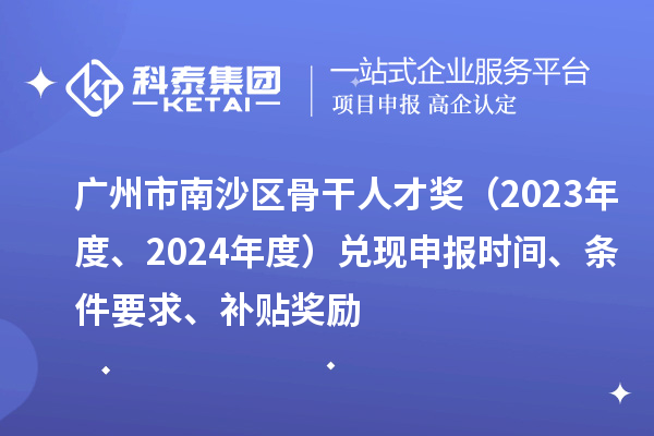 廣州市南沙區(qū)骨干人才獎(jiǎng)（2023年度、2024年度）兌現(xiàn)申報(bào)時(shí)間、條件要求、補(bǔ)貼獎(jiǎng)勵(lì)