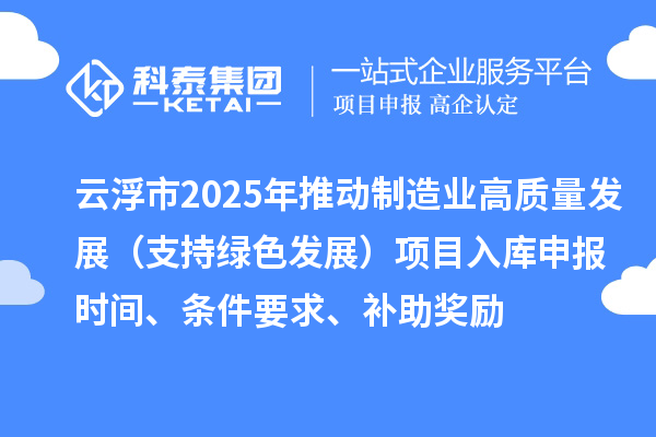 云浮市2025年推動制造業(yè)高質量發(fā)展（支持綠色發(fā)展）項目入庫申報時間、條件要求、補助獎勵