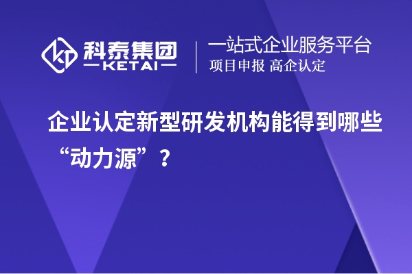 企業(yè)認定新型研發(fā)機構(gòu)能得到哪些“動力源”？