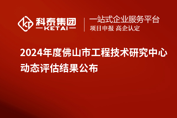 2024年度佛山市工程技術研究中心動態(tài)評估結果公布