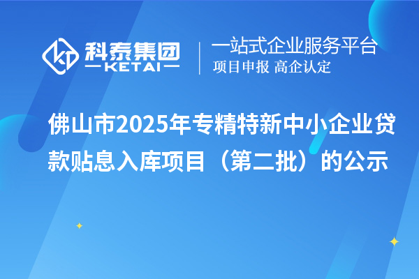 佛山市2025年<a href=http://www.xljuanlianmen.com/fuwu/zhuanjingtexin.html target=_blank class=infotextkey>專精特新中小企業(yè)</a>貸款貼息入庫(kù)項(xiàng)目（第二批）的公示