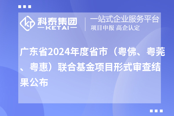 廣東省2024年度省市（粵佛、粵莞、粵惠）聯(lián)合基金項(xiàng)目形式審查結(jié)果公布