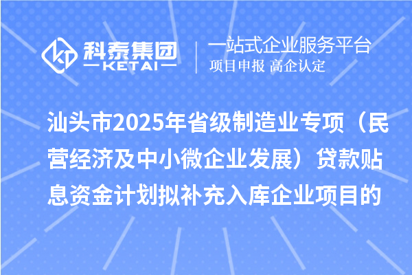 汕頭市2025年省級(jí)制造業(yè)專項(xiàng)資金（民營經(jīng)濟(jì)及中小微企業(yè)發(fā)展）貸款貼息資金計(jì)劃擬補(bǔ)充入庫企業(yè)項(xiàng)目的公示