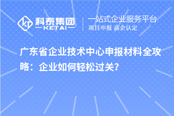 廣東省企業(yè)技術(shù)中心申報材料全攻略：企業(yè)如何輕松過關(guān)？