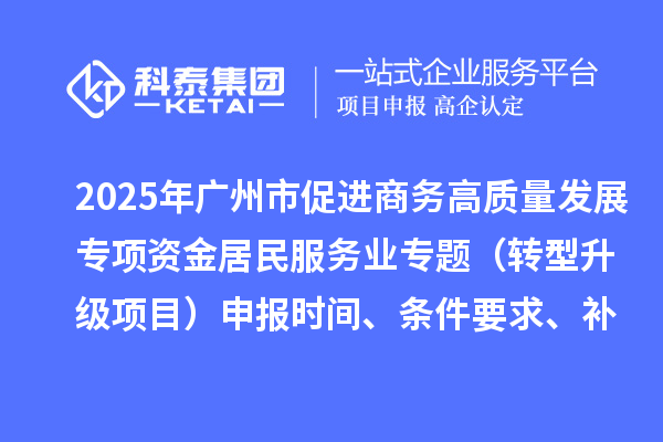 2025年廣州市促進(jìn)商務(wù)高質(zhì)量發(fā)展專項(xiàng)資金居民服務(wù)業(yè)專題（轉(zhuǎn)型升級項(xiàng)目）申報(bào)時間、條件要求、補(bǔ)助獎勵