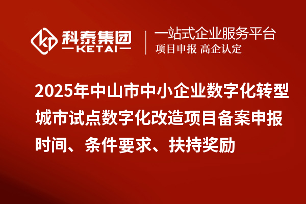 2025年中山市中小企業(yè)數(shù)字化轉(zhuǎn)型城市試點(diǎn)數(shù)字化改造項(xiàng)目備案申報(bào)時(shí)間、條件要求、扶持獎(jiǎng)勵(lì)