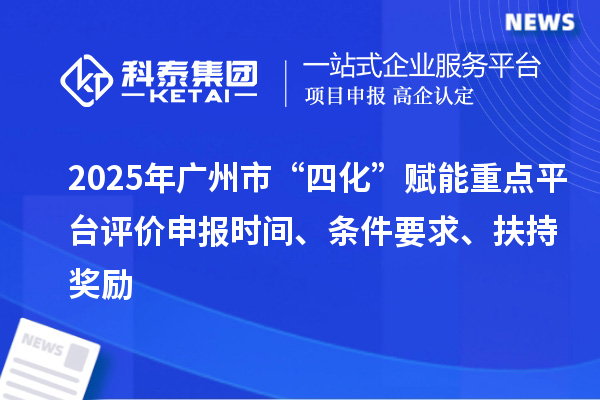 2025年廣州市“四化”賦能重點平臺評價申報時間、條件要求、扶持獎勵