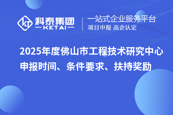 2025年度佛山市工程技術(shù)研究中心申報時間、條件要求、扶持獎勵