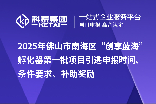 2025年佛山市南海區(qū)“創(chuàng)享藍(lán)?！狈趸鞯谝慌?xiàng)目引進(jìn)申報(bào)時(shí)間、條件要求、補(bǔ)助獎(jiǎng)勵(lì)