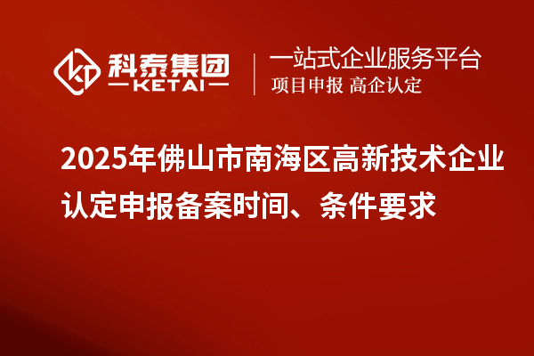 2025年佛山市南海區(qū)高新技術(shù)企業(yè)認(rèn)定申報(bào)備案時(shí)間、條件要求