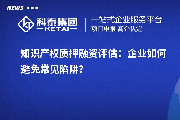 知識(shí)產(chǎn)權(quán)質(zhì)押融資評(píng)估：企業(yè)如何避免常見陷阱？