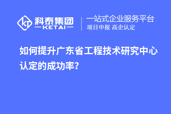 如何提升廣東<a href=http://www.xljuanlianmen.com/fuwu/gongchengzhongxin.html target=_blank class=infotextkey>省工程技術(shù)研究中心認(rèn)定</a>的成功率？