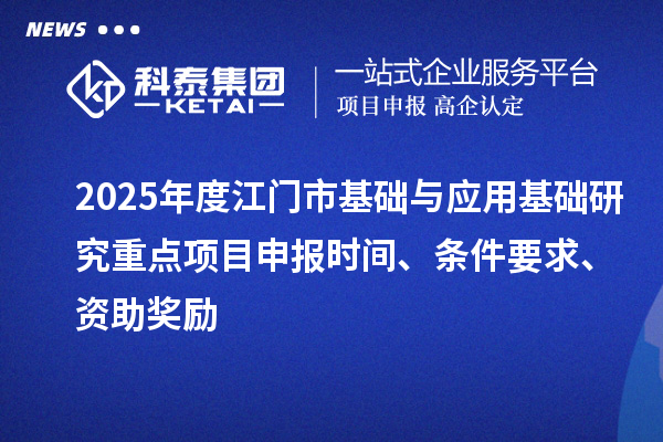2025年度江門市基礎與應用基礎研究重點<a href=http://www.xljuanlianmen.com/shenbao.html target=_blank class=infotextkey>項目申報</a>時間、條件要求、資助獎勵