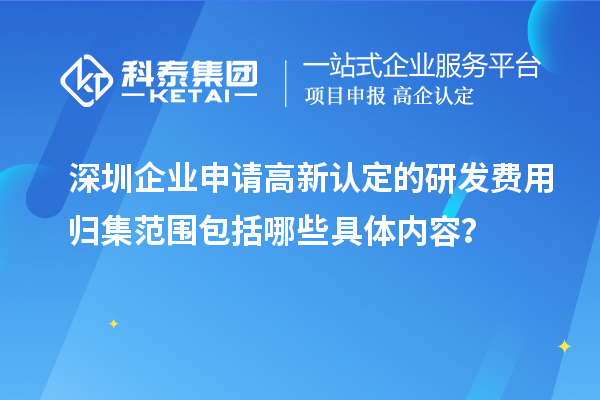 深圳企業(yè)申請(qǐng)高新認(rèn)定的研發(fā)費(fèi)用歸集范圍包括哪些具體內(nèi)容？