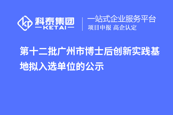 第十二批廣州市博士后創(chuàng)新實踐基地擬入選單位的公示