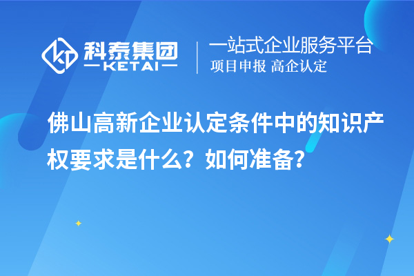 佛山高新企業(yè)認定條件中的知識產(chǎn)權(quán)要求是什么？如何準備？