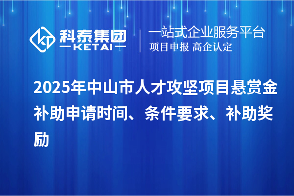 2025年中山市人才攻堅(jiān)項(xiàng)目懸賞金補(bǔ)助申請(qǐng)時(shí)間、條件要求、補(bǔ)助獎(jiǎng)勵(lì)