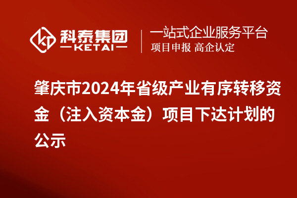肇慶市2024年省級產(chǎn)業(yè)有序轉(zhuǎn)移資金（注入資本金）項(xiàng)目下達(dá)計(jì)劃的公示