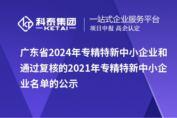 廣東省2024年專精特新中小企業(yè)和通過復核的2021年專精特新中小企業(yè)名單的公示