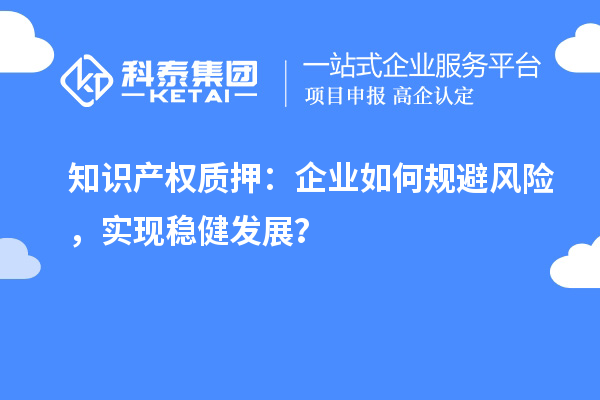 知識(shí)產(chǎn)權(quán)質(zhì)押：企業(yè)如何規(guī)避風(fēng)險(xiǎn)，實(shí)現(xiàn)穩(wěn)健發(fā)展？