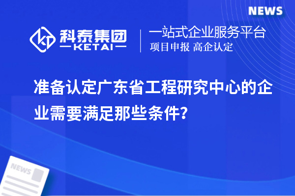 準(zhǔn)備認(rèn)定廣東省工程研究中心的企業(yè)需要滿足那些條件？