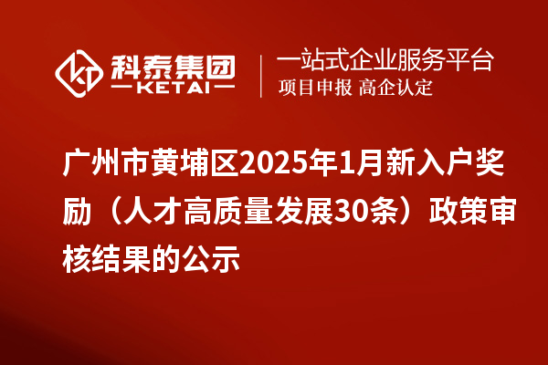 廣州市黃埔區(qū)2025年1月新入戶獎勵（人才高質(zhì)量發(fā)展30條）政策審核結果的公示