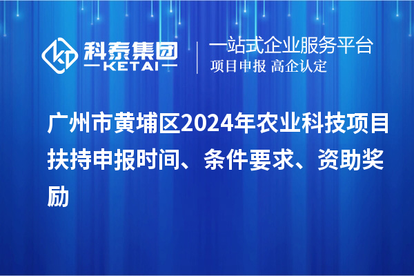 廣州市黃埔區(qū)2024年農(nóng)業(yè)科技項(xiàng)目扶持申報(bào)時(shí)間、條件要求、資助獎(jiǎng)勵(lì)