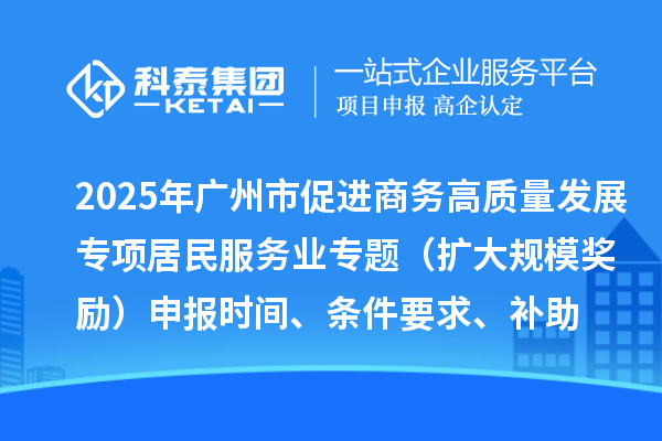 2025年廣州市促進(jìn)商務(wù)高質(zhì)量發(fā)展專項資金居民服務(wù)業(yè)專題（擴(kuò)大規(guī)模獎勵）申報時間、條件要求、補助獎勵
