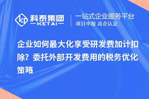 企業(yè)如何最大化享受研發(fā)費(fèi)加計(jì)扣除？委托外部開(kāi)發(fā)費(fèi)用的稅務(wù)優(yōu)化策略