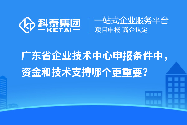 廣東省企業(yè)技術(shù)中心申報條件中，資金和技術(shù)支持哪個更重要？