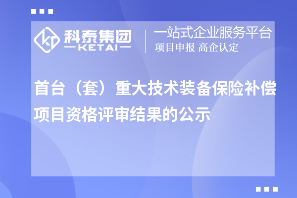 首臺（套）重大技術(shù)裝備保險補(bǔ)償項(xiàng)目資格評審結(jié)果的公示