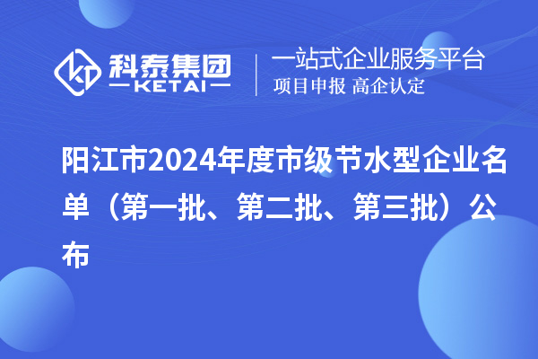 陽江市2024年度市級節(jié)水型企業(yè)名單（第一批、第二批、第三批）公布