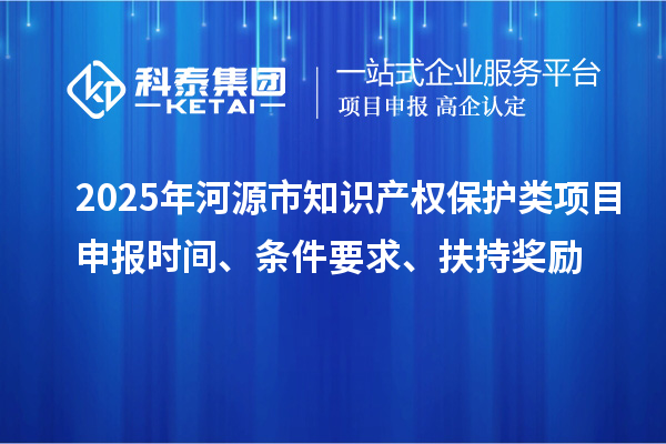 2025年河源市知識(shí)產(chǎn)權(quán)保護(hù)類項(xiàng)目申報(bào)時(shí)間、條件要求、扶持獎(jiǎng)勵(lì)