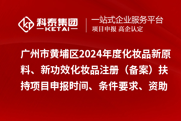 廣州市黃埔區(qū)2024年度化妝品新原料、 新功效化妝品注冊（備案）扶持<a href=http://www.xljuanlianmen.com/shenbao.html target=_blank class=infotextkey>項(xiàng)目申報(bào)</a>時(shí)間、條件要求、資助獎(jiǎng)勵(lì)