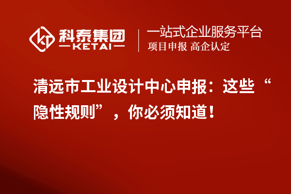 清遠(yuǎn)市工業(yè)設(shè)計中心申報：這些“隱性規(guī)則”，你必須知道！
