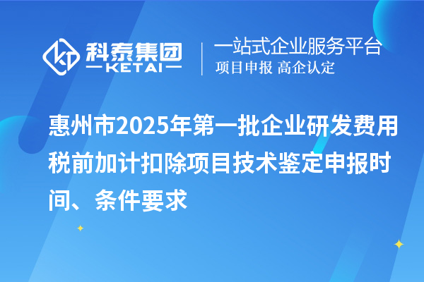 惠州市2025年第一批企業(yè)研發(fā)費用稅前加計扣除項目技術(shù)鑒定申報時間、條件要求