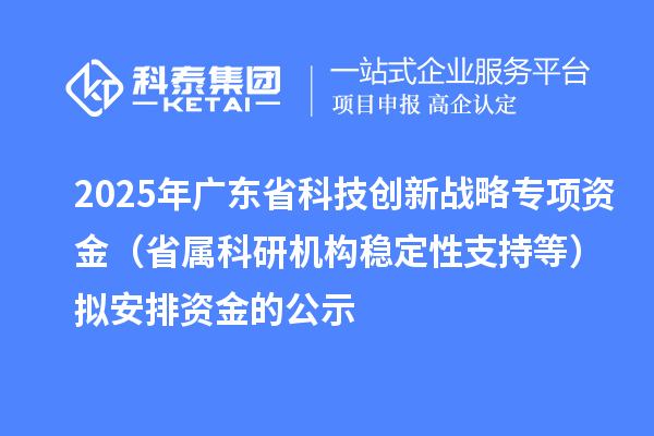 2025年廣東省科技創(chuàng)新戰(zhàn)略專項資金（省屬科研機構(gòu)穩(wěn)定性支持等）擬安排資金的公示