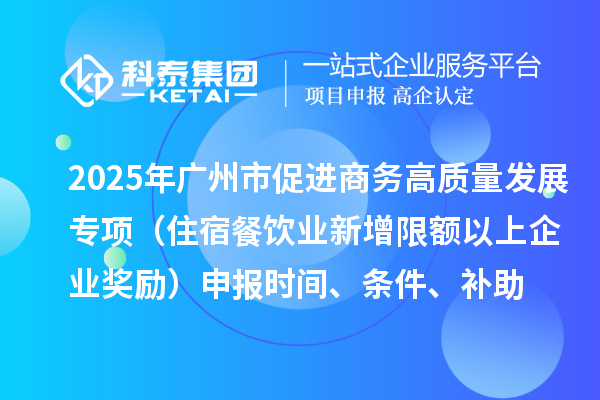 2025年廣州市促進商務(wù)高質(zhì)量發(fā)展專項資金零售與消費促進專題（住宿餐飲業(yè)新增限額以上企業(yè)獎勵）申報時間、條件、補助