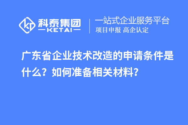 廣東省企業(yè)技術(shù)改造的申請條件是什么？如何準(zhǔn)備相關(guān)材料？