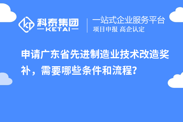 申請廣東省先進(jìn)制造業(yè)技術(shù)改造獎(jiǎng)補(bǔ)，需要哪些條件和流程？