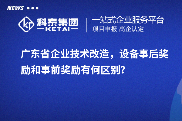 廣東省企業(yè)技術(shù)改造，設(shè)備事后獎(jiǎng)勵(lì)和事前獎(jiǎng)勵(lì)有何區(qū)別？