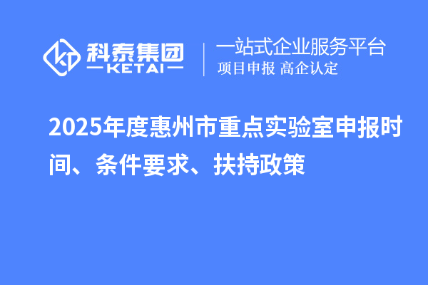 2025年度惠州市重點實驗室申報時間、條件要求、扶持政策
